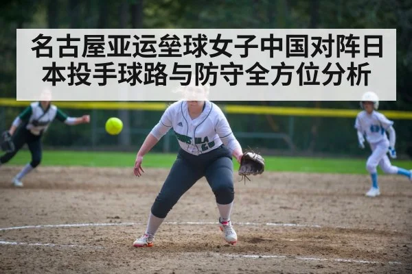 名古屋亚运垒球女子中国对阵日本投手球路与防守全方位分析