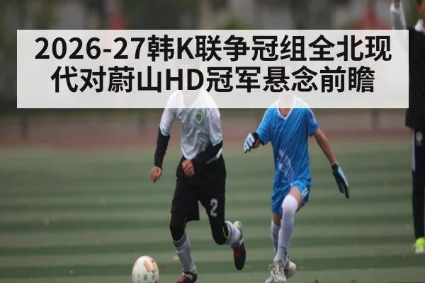 2026-27韩K联争冠组全北现代对蔚山HD冠军悬念前瞻
