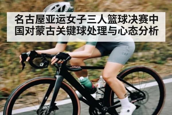 名古屋亚运女子三人篮球决赛中国对蒙古关键球处理与心态分析