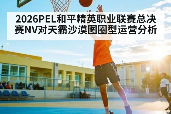 2026PEL和平精英职业联赛总决赛NV对天霸沙漠图圈型运营分析