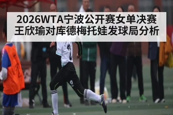 2026WTA宁波公开赛女单决赛王欣瑜对库德梅托娃发球局分析